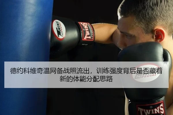 德约科维奇温网备战照流出，训练强度背后是否藏着新的体能分配思路